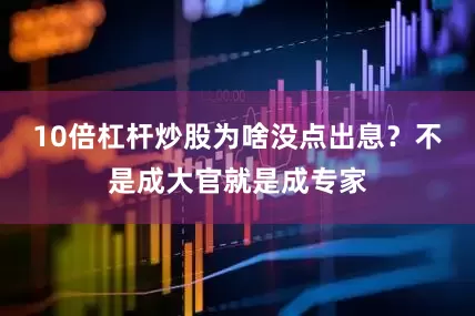 10倍杠杆炒股为啥没点出息？不是成大官就是成专家