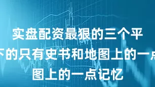 实盘配资最狠的三个平台剩下的只有史书和地图上的一点记忆