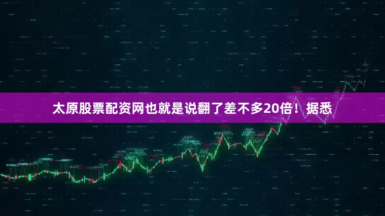 太原股票配资网也就是说翻了差不多20倍！据悉
