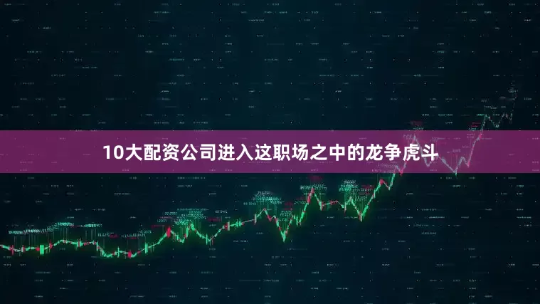 10大配资公司进入这职场之中的龙争虎斗