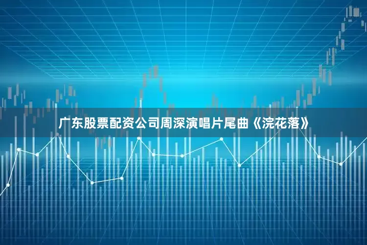 广东股票配资公司周深演唱片尾曲《浣花落》