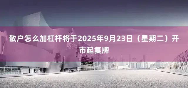 散户怎么加杠杆将于2025年9月23日（星期二）开市起复牌