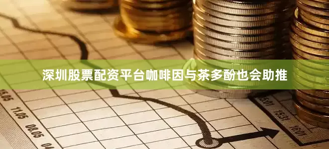 深圳股票配资平台咖啡因与茶多酚也会助推
