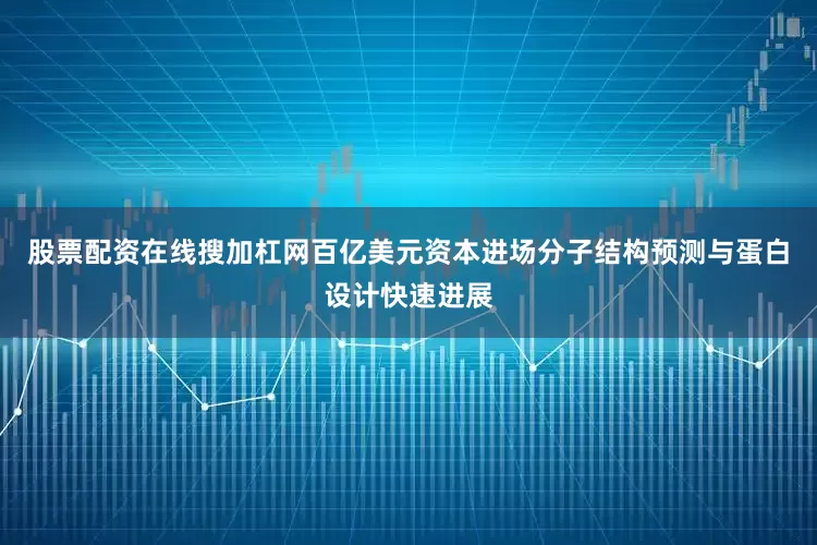 股票配资在线搜加杠网百亿美元资本进场分子结构预测与蛋白设计快速进展