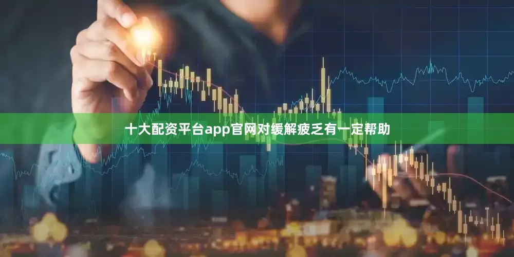 十大配资平台app官网对缓解疲乏有一定帮助