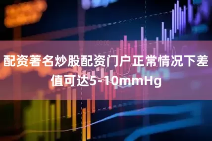配资著名炒股配资门户正常情况下差值可达5-10mmHg