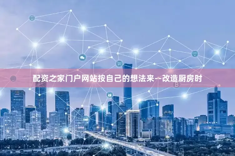 配资之家门户网站按自己的想法来--改造厨房时
