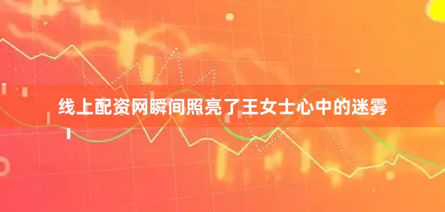 线上配资网瞬间照亮了王女士心中的迷雾