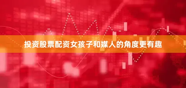 投资股票配资女孩子和媒人的角度更有趣