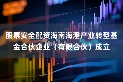 股票安全配资海南海澄产业转型基金合伙企业（有限合伙）成立