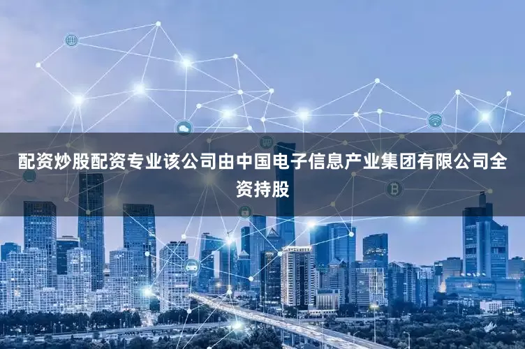 配资炒股配资专业该公司由中国电子信息产业集团有限公司全资持股