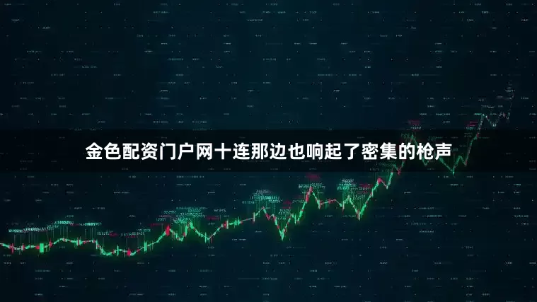 金色配资门户网十连那边也响起了密集的枪声