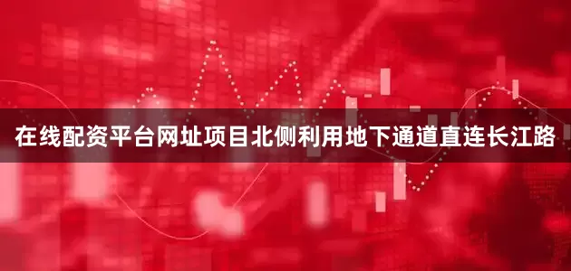 在线配资平台网址项目北侧利用地下通道直连长江路