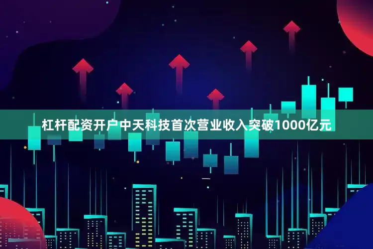 杠杆配资开户中天科技首次营业收入突破1000亿元